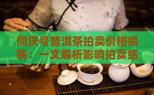 同庆号普洱茶拍卖价格揭晓：一文解析影响拍卖结果的关键因素和购买建议