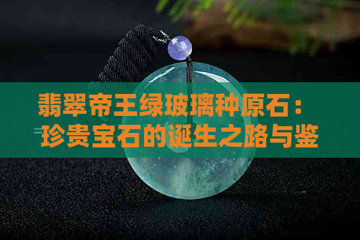 翡翠帝王绿玻璃种原石： 珍贵宝石的诞生之路与鉴赏指南