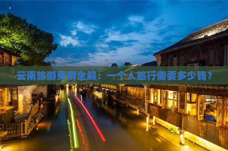 云南旅游费用全解：一个人旅行需要多少钱？