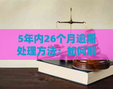 5年内26个月逾期处理方法：如何解决五年内26个月的逾期问题？