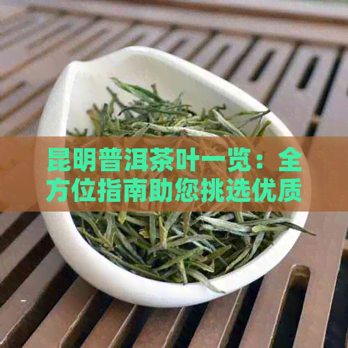 昆明普洱茶叶一览：全方位指南助您挑选优质茶叶