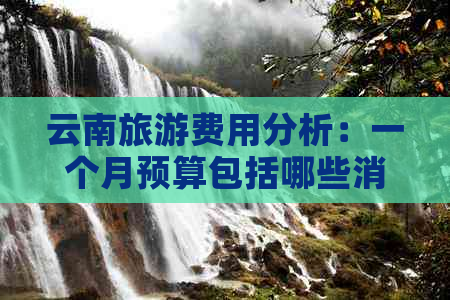 云南旅游费用分析：一个月预算包括哪些消费？