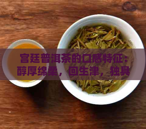 宫廷普洱茶的口感特征：醇厚绵柔，回生津，独具陈香。