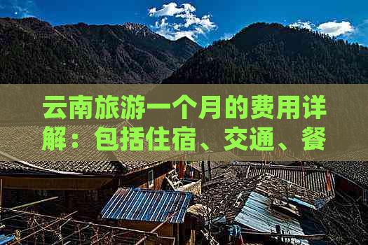 云南旅游一个月的费用详解：包括住宿、交通、餐饮等各方面预算分析