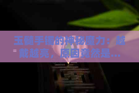 玉髓手镯的神秘魔力：越戴越亮，原因竟然是......