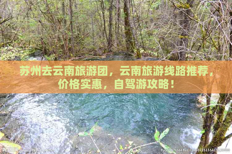 苏州去云南旅游团，云南旅游线路推荐，价格实惠，自驾游攻略！