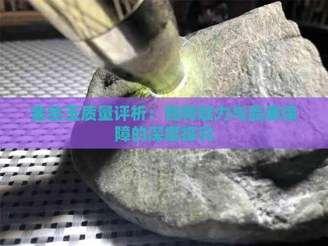 金丝玉质量评析：独特魅力与品质保障的深度探究