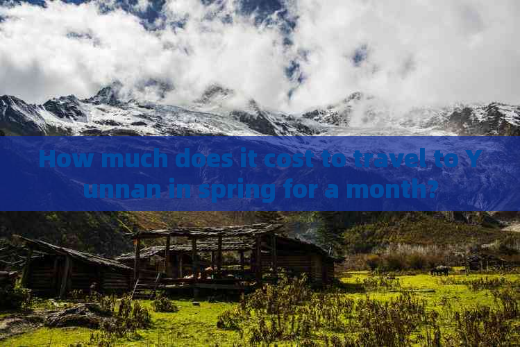 How much does it cost to travel to Yunnan in spring for a month?