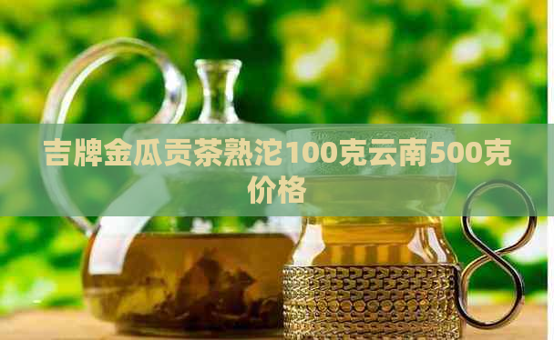 吉牌金瓜贡茶熟沱100克云南500克价格