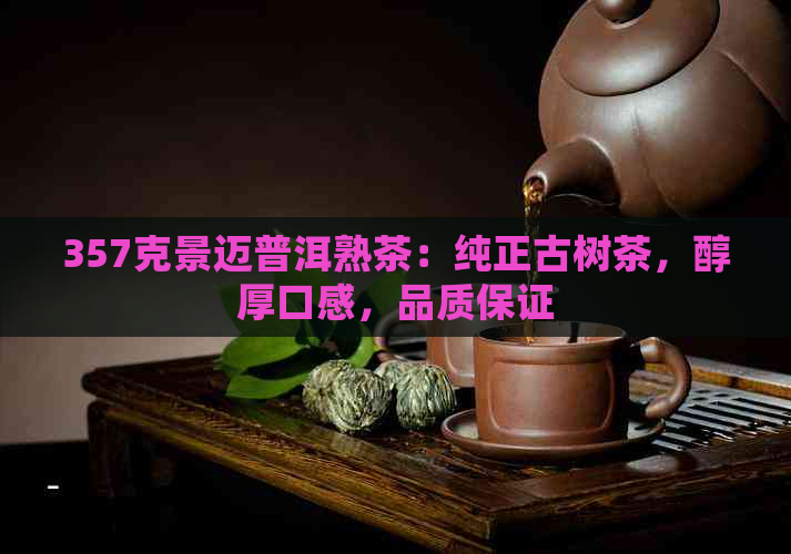 357克景迈普洱熟茶：纯正古树茶，醇厚口感，品质保证