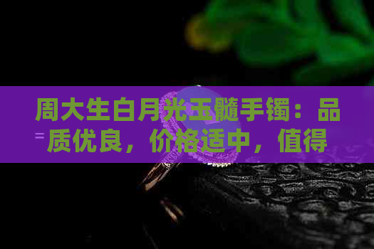 周大生白月光玉髓手镯：品质优良，价格适中，值得推荐的珠宝选择