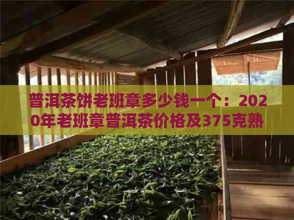 普洱茶饼老班章多少钱一个：2020年老班章普洱茶价格及375克熟茶饼详情