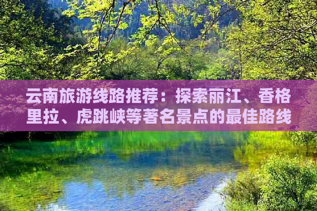 云南旅游线路推荐：探索丽江、香格里拉、虎跳峡等著名景点的更佳路线安排