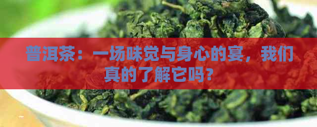 普洱茶：一场味觉与身心的宴，我们真的了解它吗？