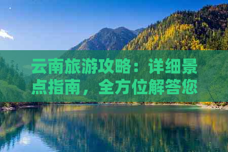 云南旅游攻略：详细景点指南，全方位解答您的疑问和需求