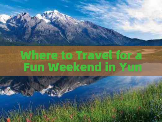 Where to Travel for a Fun Weekend in Yunnan: A Guide