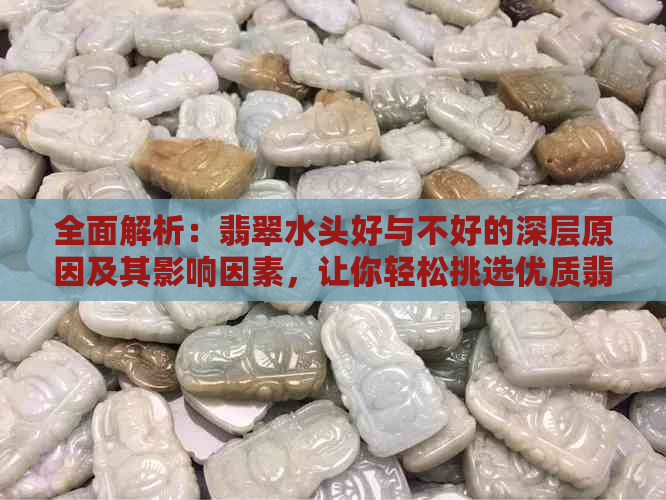 全面解析：翡翠水头好与不好的深层原因及其影响因素，让你轻松挑选优质翡翠