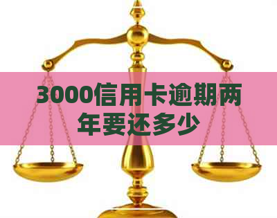 3000信用卡逾期两年要还多少