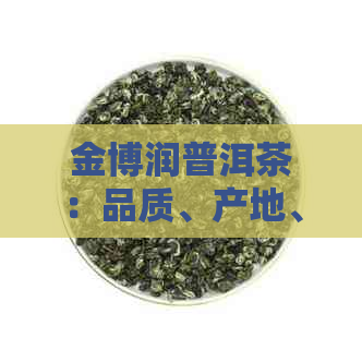 金博润普洱茶：品质、产地、冲泡方法、功效与禁忌的全面解析