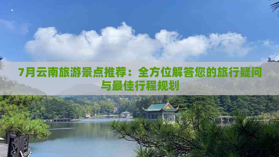 7月云南旅游景点推荐：全方位解答您的旅行疑问与更佳行程规划