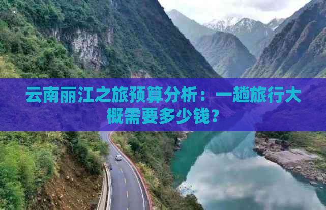 云南丽江之旅预算分析：一趟旅行大概需要多少钱？