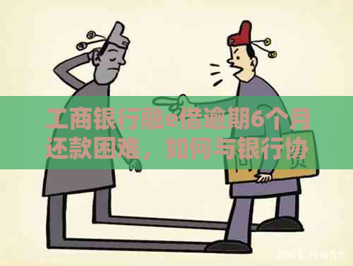 工商银行融e借逾期6个月还款困难，如何与银行协商解决方案？