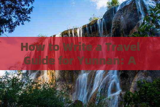 How to Write a Travel Guide for Yunnan: A Comprehensive Guide