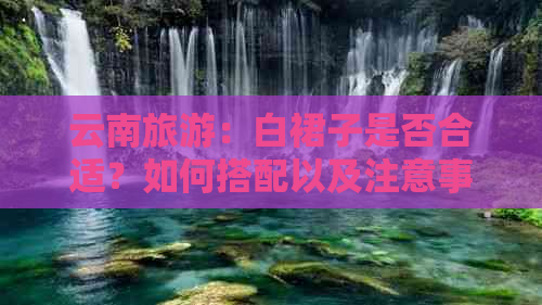 云南旅游：白裙子是否合适？如何搭配以及注意事项