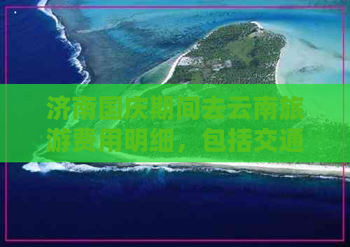 济南国庆期间去云南旅游费用明细，包括交通、住宿、景点门票等全面攻略