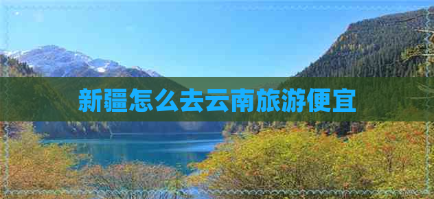 新疆怎么去云南旅游便宜