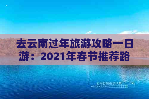 去云南过年旅游攻略一日游：2021年春节推荐路线与更佳选择