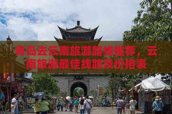 青岛去云南旅游路线推荐，云南旅游更佳线路及价格表