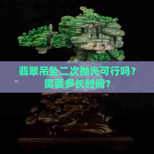 翡翠吊坠二次抛光可行吗？需要多长时间？