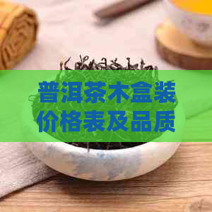 普洱茶木盒装价格表及品质评估：普洱茶木盒茶的价格、质量、优劣分析。