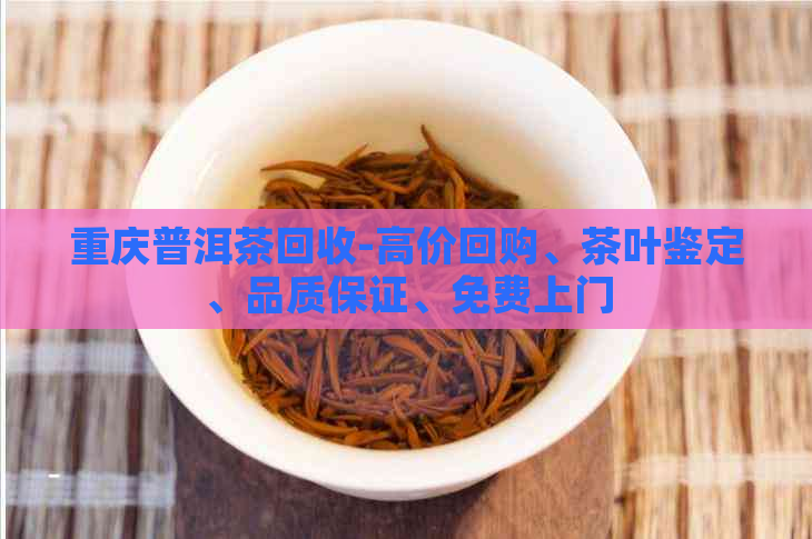 重庆普洱茶回收-高价回购、茶叶鉴定、品质保证、免费上门