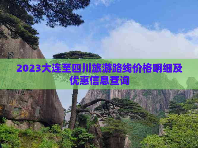 2023大连至四川旅游路线价格明细及优惠信息查询