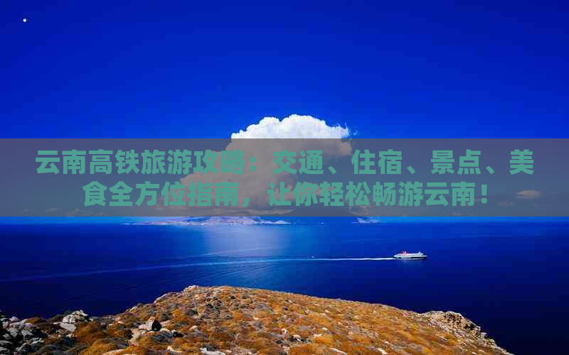 云南高铁旅游攻略：交通、住宿、景点、美食全方位指南，让你轻松畅游云南！