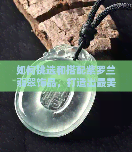 如何挑选和搭配紫罗兰翡翠饰品，打造出最美的效果？