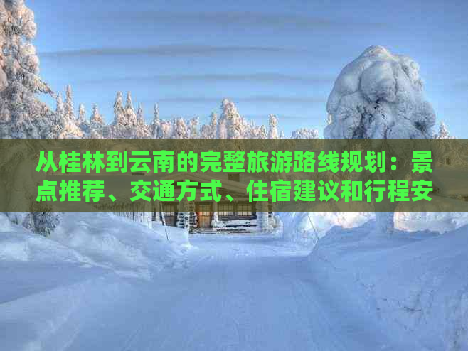 从桂林到云南的完整旅游路线规划：景点推荐、交通方式、住宿建议和行程安排