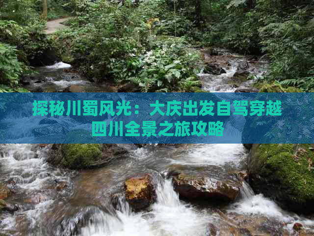 探秘川蜀风光：大庆出发自驾穿越四川全景之旅攻略