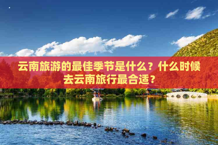 云南旅游的更佳季节是什么？什么时候去云南旅行最合适？