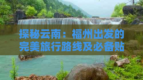 探秘云南：福州出发的完美旅行路线及必备贴士