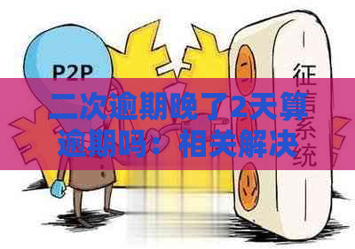 二次逾期晚了2天算逾期吗：相关解决及后果