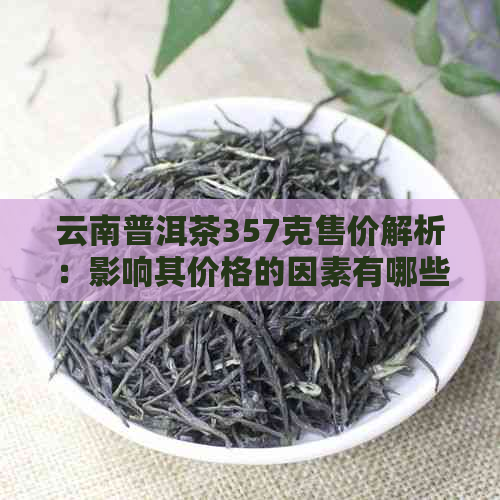 云南普洱茶357克售价解析：影响其价格的因素有哪些？