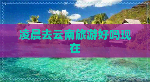 凌晨去云南旅游好吗现在