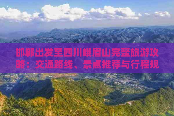 邯郸出发至四川峨眉山完整旅游攻略：交通路线、景点推荐与行程规划