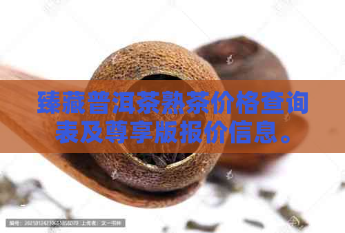 臻藏普洱茶熟茶价格查询表及尊享版报价信息。