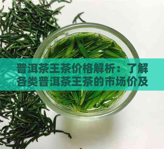 普洱茶王茶价格解析：了解各类普洱茶王茶的市场价及品质对比