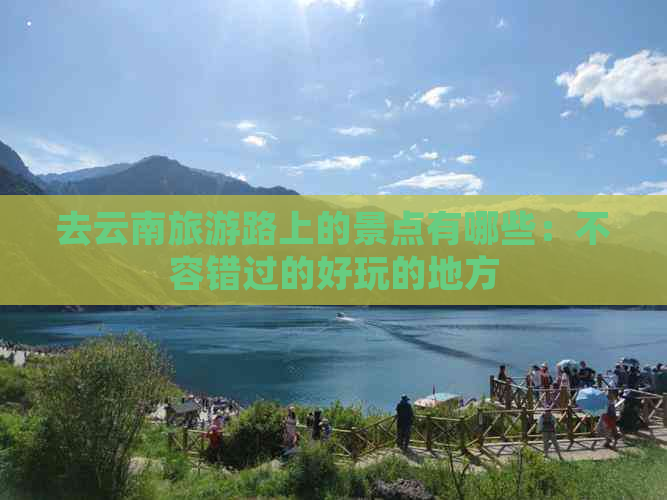 去云南旅游路上的景点有哪些：不容错过的好玩的地方