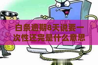 白条逾期8天说要一次性还完是什么意思？如何处理？